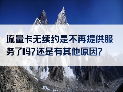 流量卡无续约是不再提供服务了吗？还是有其他原因？