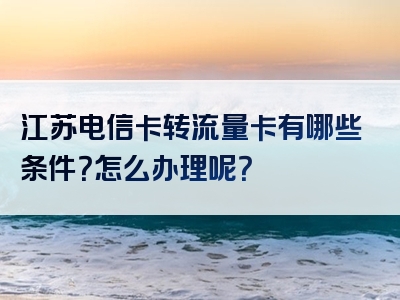 江苏电信卡转流量卡有哪些条件？怎么办理呢？