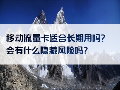 移动流量卡适合长期用吗？会有什么隐藏风险吗？