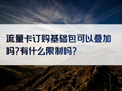 流量卡订购基础包可以叠加吗？有什么限制吗？