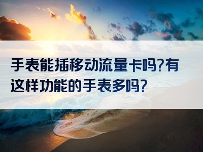 手表能插移动流量卡吗？有这样功能的手表多吗？