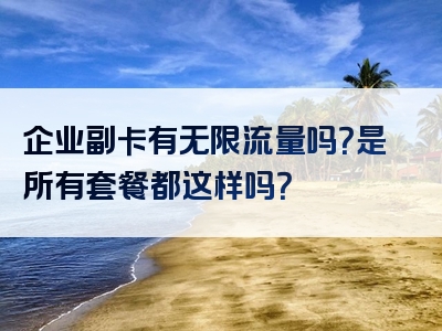 企业副卡有无限流量吗？是所有套餐都这样吗？