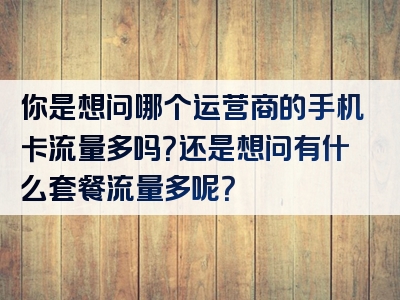 你是想问哪个运营商的手机卡流量多吗？还是想问有什么套餐流量多呢？