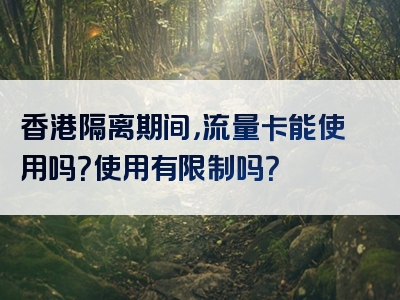 香港隔离期间，流量卡能使用吗？使用有限制吗？
