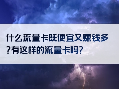 什么流量卡既便宜又赚钱多？有这样的流量卡吗？