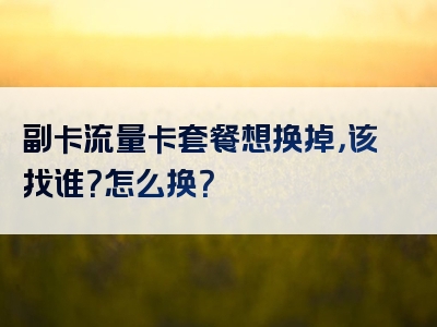 副卡流量卡套餐想换掉，该找谁？怎么换？