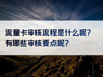 流量卡审核流程是什么呢？有哪些审核要点呢？