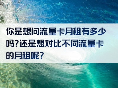 你是想问流量卡月租有多少吗？还是想对比不同流量卡的月租呢？