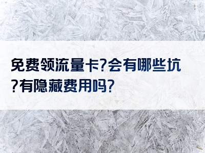 免费领流量卡？会有哪些坑？有隐藏费用吗？