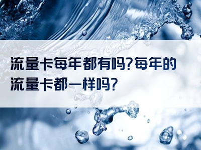 流量卡每年都有吗？每年的流量卡都一样吗？
