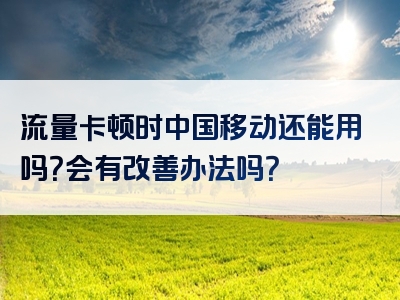 流量卡顿时中国移动还能用吗？会有改善办法吗？