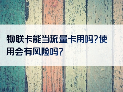 物联卡能当流量卡用吗？使用会有风险吗？