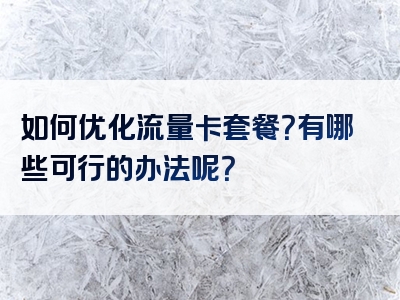如何优化流量卡套餐？有哪些可行的办法呢？
