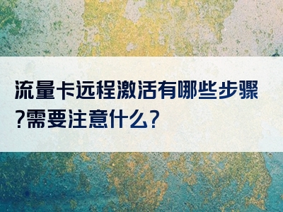 流量卡远程激活有哪些步骤？需要注意什么？