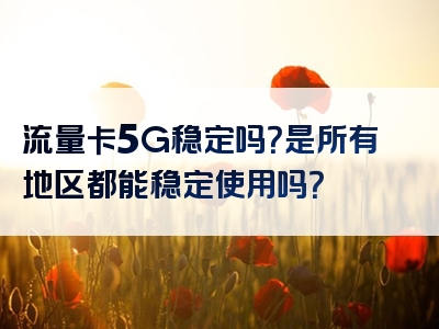 流量卡5G稳定吗？是所有地区都能稳定使用吗？