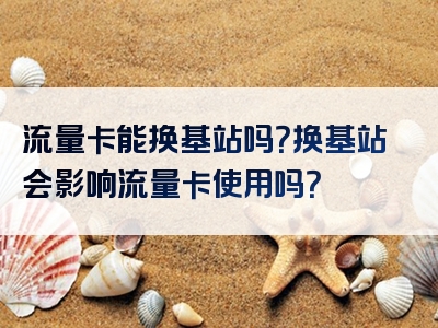 流量卡能换基站吗？换基站会影响流量卡使用吗？
