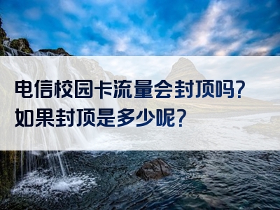 电信校园卡流量会封顶吗？如果封顶是多少呢？