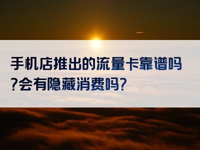 手机店推出的流量卡靠谱吗？会有隐藏消费吗？