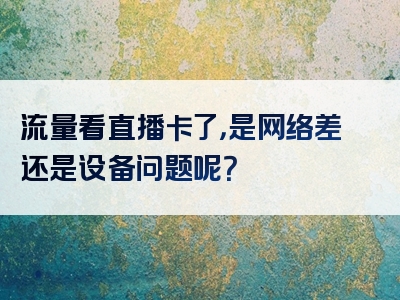 流量看直播卡了，是网络差还是设备问题呢？