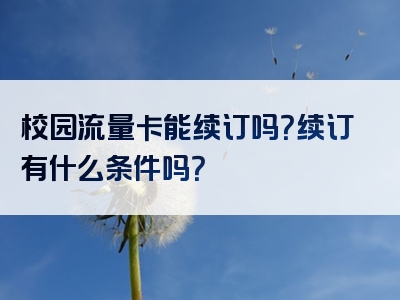 校园流量卡能续订吗？续订有什么条件吗？
