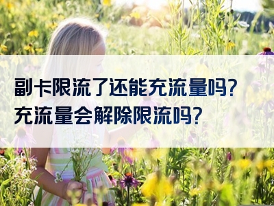 副卡限流了还能充流量吗？充流量会解除限流吗？