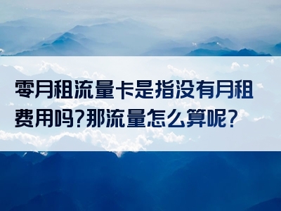 零月租流量卡是指没有月租费用吗？那流量怎么算呢？