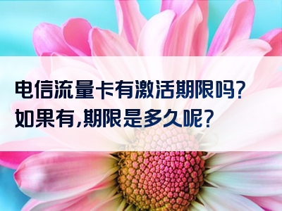 电信流量卡有激活期限吗？如果有，期限是多久呢？