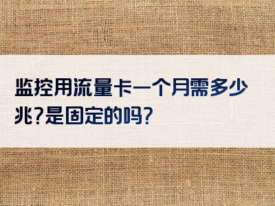 监控用流量卡一个月需多少兆？是固定的吗？