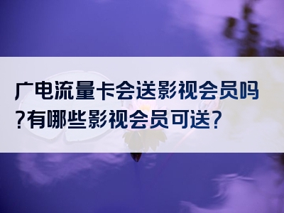 广电流量卡会送影视会员吗？有哪些影视会员可送？