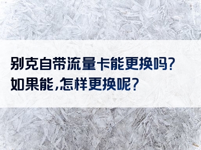 别克自带流量卡能更换吗？如果能，怎样更换呢？