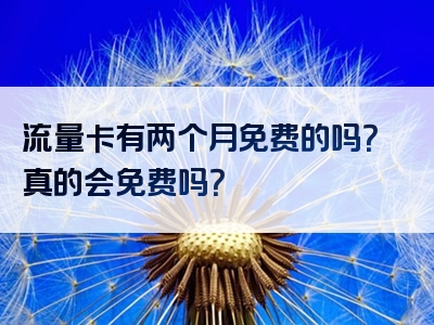 流量卡有两个月免费的吗？真的会免费吗？