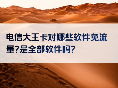 电信大王卡对哪些软件免流量？是全部软件吗？
