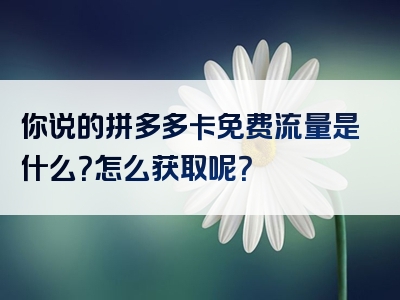 你说的拼多多卡免费流量是什么？怎么获取呢？