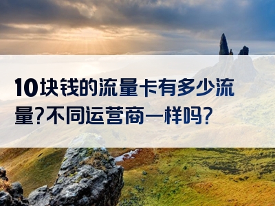 10块钱的流量卡有多少流量？不同运营商一样吗？