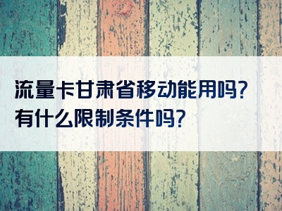 流量卡甘肃省移动能用吗？有什么限制条件吗？