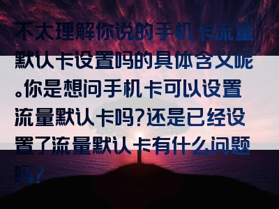 不太理解你说的手机卡流量默认卡设置吗的具体含义呢。你是想问手机卡可以设置流量默认卡吗？还是已经设置了流量默认卡有什么问题吗？