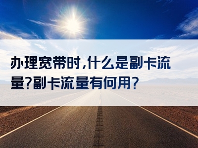办理宽带时，什么是副卡流量？副卡流量有何用？