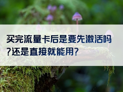 买完流量卡后是要先激活吗？还是直接就能用？