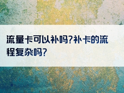 流量卡可以补吗？补卡的流程复杂吗？