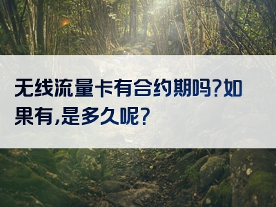 无线流量卡有合约期吗？如果有，是多久呢？