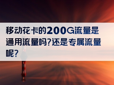 移动花卡的200G流量是通用流量吗？还是专属流量呢？