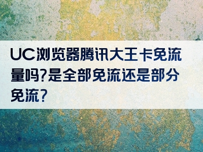 UC浏览器腾讯大王卡免流量吗？是全部免流还是部分免流？