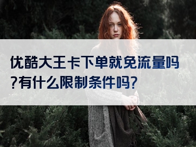 优酷大王卡下单就免流量吗？有什么限制条件吗？