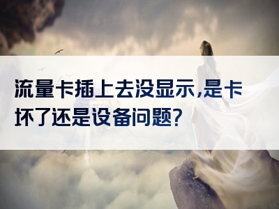 流量卡插上去没显示，是卡坏了还是设备问题？
