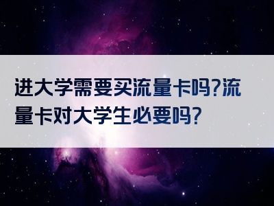 进大学需要买流量卡吗？流量卡对大学生必要吗？