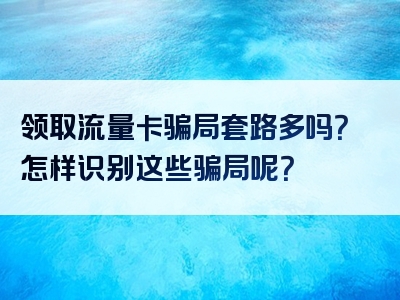 领取流量卡骗局套路多吗？怎样识别这些骗局呢？
