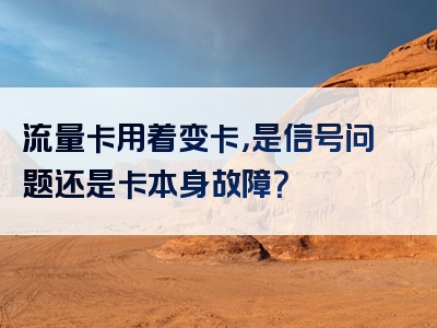 流量卡用着变卡，是信号问题还是卡本身故障？