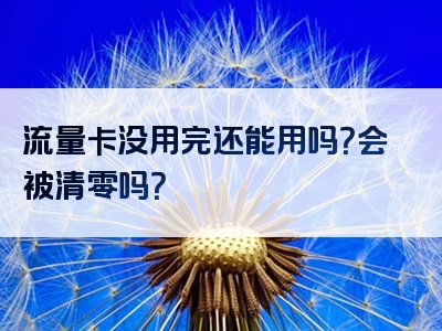 流量卡没用完还能用吗？会被清零吗？