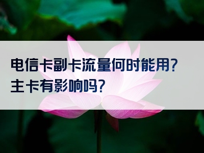 电信卡副卡流量何时能用？主卡有影响吗？