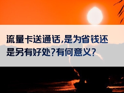 流量卡送通话，是为省钱还是另有好处？有何意义？